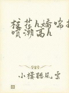 校花h娇喘抽搐喷潮高h