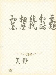 和相亲对象聊天怎么找话题