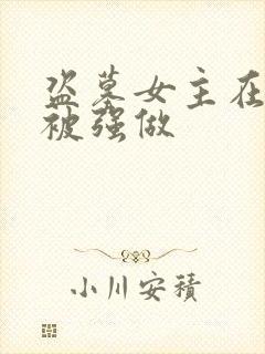 盗墓女主在胯下被强做