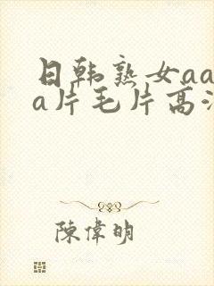 日韩熟女aaaa片毛片高潮