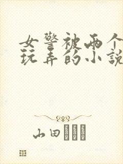 女警被两个学生玩弄的小说