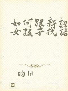 如何跟新认识的女孩子找话题聊天封面