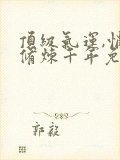 顶级气运,悄悄修炼千年免费版