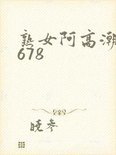 熟女阿高潮合集678