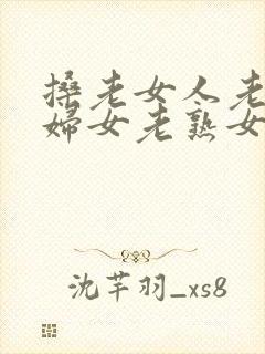 搡老女人老91妇女老熟女老太