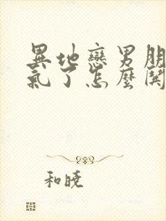 异地恋男朋友生气了怎么哄