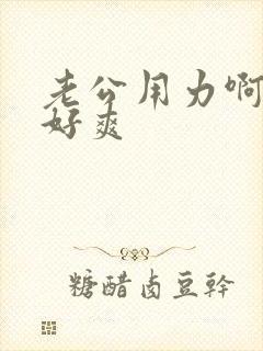 老公用力啊啊啊好爽