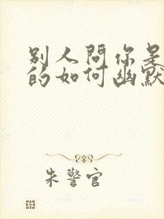 别人问你是哪里的如何幽默回答