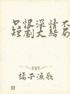 只恨深情不识鸢短剧大结局