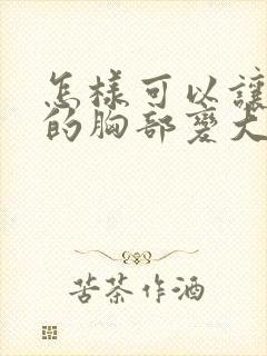 怎样可以让女人的胸部变大