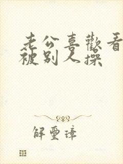 老公喜欢看老婆被别人操