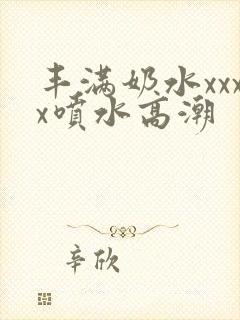 丰满奶水xxxx喷水高潮