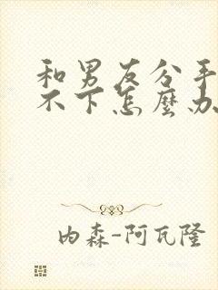 和男友分手了放不下怎么办该怎么说封面