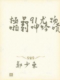 极品91尤物被啪到呻吟喷水封面