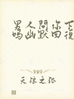 男人问你下班了吗幽默回复