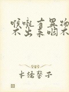 喉咙有异物感咳不出来咽不下去