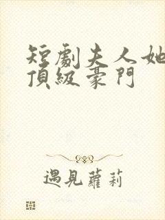 短剧夫人她竟是顶级豪门