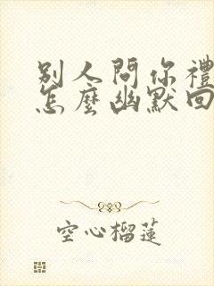 别人问你礼貌吗怎么幽默回答