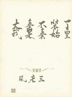 大秦不装了你爹我是秦始皇小说最新篇章