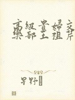 高级贵妇交换俱乐部王祖芹