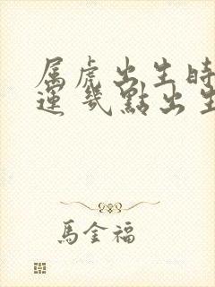 属虎出生时辰命运 几点出生最好