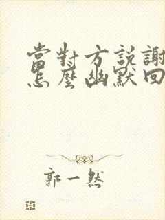 当对方说谢谢该怎么幽默回复