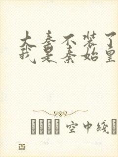 大秦不装了你爹我是秦始皇免费阅读