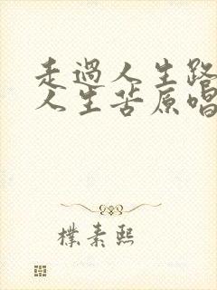 走过人生路尝过人生苦原唱