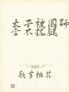 太子被国师c到合不拢腿