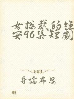 女总裁的绝世保安96集短剧