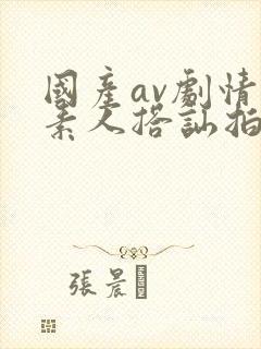 国产av剧情 素人搭讪拍摄av