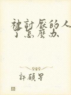 被讨厌的人喜欢了怎么办