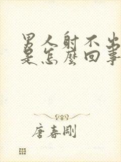 男人射不出精液是怎么回事