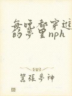 每晚都穿进男神的梦里nph封面