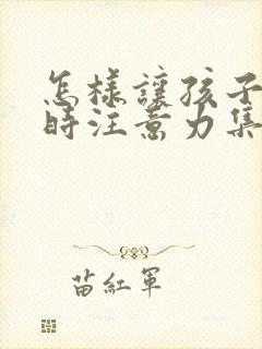 怎样让孩子听课时注意力集中