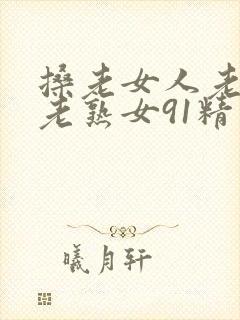 搡老女人老妇女老熟女91精品