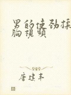 男的使劲揉女的胸视频