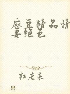 麻豆精品情欲人妻绝色