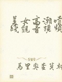 美女高潮喷水在线观看视频