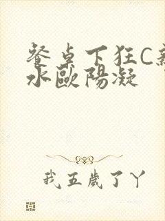 餐桌下狂C亲女水欧阳凝