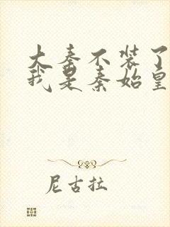 大秦不装了你爹我是秦始皇章节目录