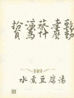 扮演蔡孝乾的演员为什么动作那么好