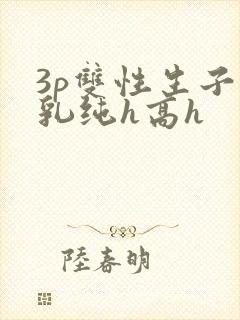 3p双性生子产乳纯h高h