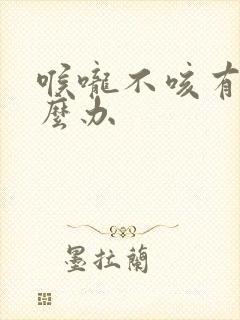 喉咙不咳有痰怎么办