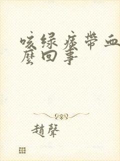 咳绿痰带血丝怎么回事