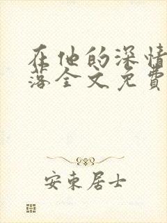 在他的深情中陨落全文免费