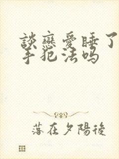 谈恋爱睡了就分手犯法吗