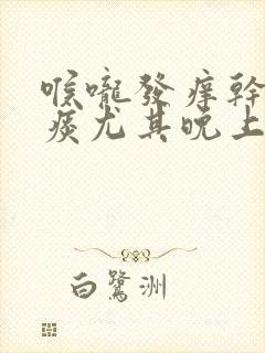 喉咙发痒干咳无痰尤其晚上严重