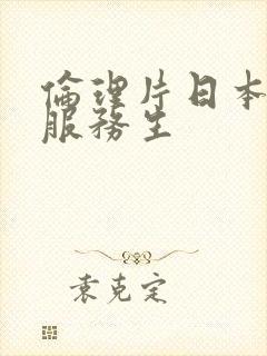 伦理片日本巨乳服务生