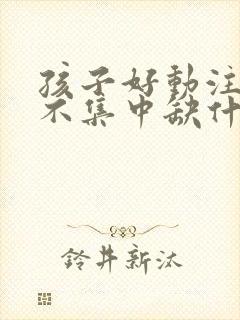 孩子好动注意力不集中缺什么